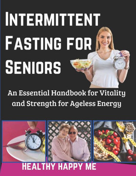 Intermittent Fasting for Seniors: An Essential Handbook for Vitality and Strength for Ageless Energy