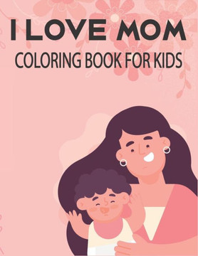 I Love Mom Coloring Book For Kids: Unique kids Mother's Day coloring book with 50 pages.