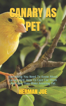 Canary as Pet: Everything You Need To Know About Canary Bird. How To Care For Them And How They Make Amazing Pet