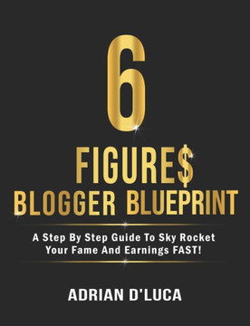 6 Figures Blogging Blueprint: A Step By Step Guide To Sky Rocket Your Fame and Earnings FAST!
