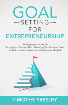 Goal Setting for Entrepreneurship: The Beginners Guide for Setting Up a Business Plan, Achieving Your Business Goals, and Developing a Successful Entr