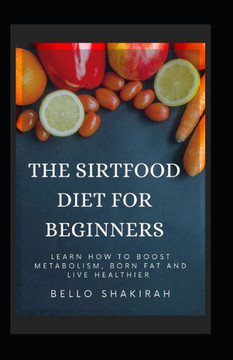 The Sirtfood Diet For Beginners: Learn How To Boost Metabolism, Burn Fat And Live Healthier