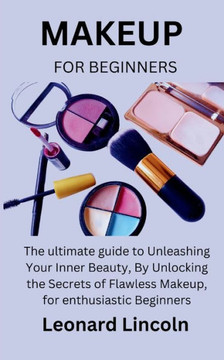 Makeup for Beginners: The ultimate guide to Unleashing Your Inner Beauty, By Unlocking the Secrets of Flawless Makeup, for enthusiastic Begi