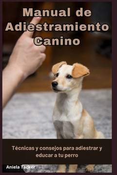 Manual de Adiestramiento Canino - Técnicas y consejos para adiestrar y educar a tu perro Manual de Adiestramiento Canino - Técnicas y consejos para adiestrar y educar a tu perro