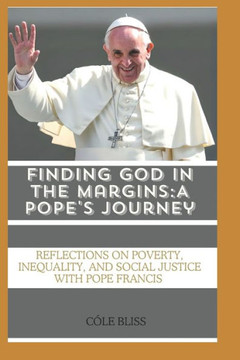 Finding God in the Margins: A Pope's Journey: Reflections on Poverty, Inequality, and Social Justice with Pope Francis