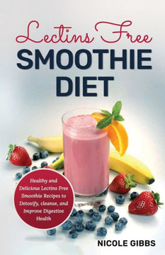 Lectins Free Smoothie Diet: Healthy and Delicious Lectins Free Smoothie Recipes to Detoxify, Cleanse, and Improve Digestive Health