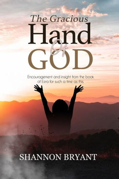 The Gracious Hand of God: Encouragement and Insight from the Book of Ezra for Such a Time As This