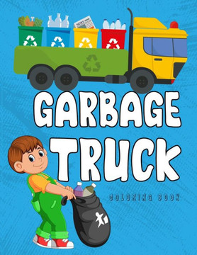Garbage Truck Coloring Book: A Coloring Book for Kids, Toddlers, Preschoolers Who Loves Trucks! Garbage Truck Coloring Book: A Coloring Book for Kids, Toddlers, Preschoolers Who Loves Trucks!