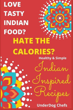 Love Tasty Indian Food? Hate the Calories?: Healthy & Simple: Indian Inspired Recipes