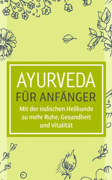 Ayurveda für Anfänger: Mit der indischen Heilkunde zu mehr Ruhe, Gesundheit und Vitalität