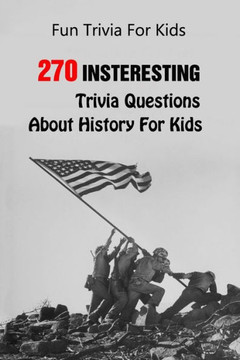 Fun Trivia For Kids: 270 Insteresting Trivia Questions About History For Kids