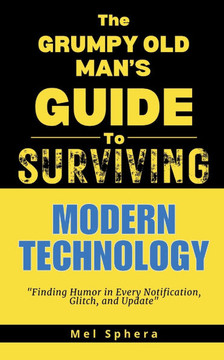 The Grumpy Old Man's Guide to Surviving Modern Technology: ""Finding Humor in Every Notification, Glitch and Update""