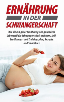 Ernährung in der Schwangerschaft: Wie Sie mit guter Ernährung und gesundem Lebensstil die Schwangerschaft meistern, inkl. Ernährungs- und Trainingspla