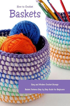 How to Crochet Baskets: Easy and Modern Crochet Storage Basket Patterns Step by Step Guide for Beginners: DIY Crocheted Basket How to Crochet Baskets: Easy and Modern Crochet Storage Basket Patterns Step by Step Guide for Beginners: DIY Crocheted Basket