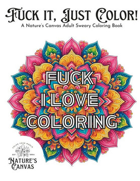 Fuck it, Just Color!: A Nature's Canvas Adult Sweary Coloring Book