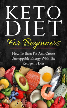 Keto Diet for Beginners: How to Burn Fat and Create Unstoppable Energy with the Ketogenic Diet