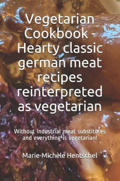 Vegetarian Cookbook - Hearty classic german meat recipes reinterpreted as vegetarian: Without industrial meat substitutes and everything is vegetarian