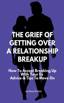 The Grief Of Getting Over A Relationship Breakup: How To Accept Breaking Up With Your Ex Advice And Tips To Move On The Grief Of Getting Over A Relationship Breakup: How To Accept Breaking Up With Your Ex Advice And Tips To Move On