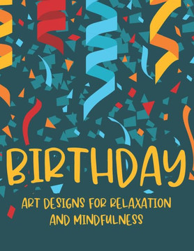 Birthday Art Designs For Relaxation And Mindfulness: Coloring Activity Pages For Relaxation, Stress Relieving Birthday Designs To Color For Adults, Gr