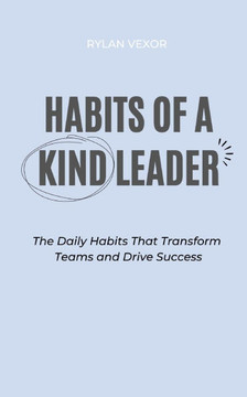 Habits of a Kind Leader: The Daily Habits That Transform Teams and Drive Success