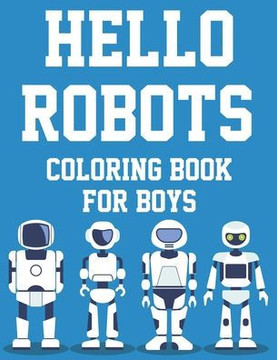 Hello Robots Coloring Book For Boys: Fun-Filled Robot Coloring Activity Pages For Kids, Illustrations And Designs To Trace And Color Hello Robots Coloring Book For Boys: Fun-Filled Robot Coloring Activity Pages For Kids, Illustrations And Designs To Trace And Color