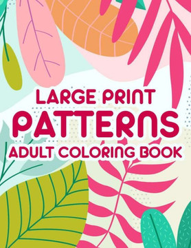 Large Print Patterns Adult Coloring Book: Coloring Sheets With Large Print Illustrations, Designs Of Flowers, Animals, And More To Color - Large Print