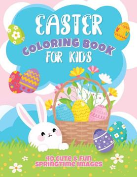 Easter Coloring Book For Kids: 40 Cute and Fun Springtime Images: Easter Eggs, Bunnies, Spring Flowers and More! Ages 4-8
