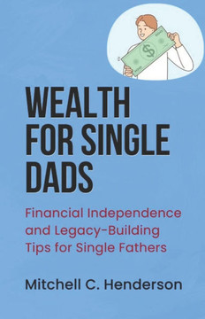 Wealth for Single Dads: Financial Independence and Legacy-Building Tips for Single Fathers