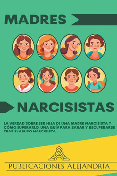 Madres Narcisistas: La Verdad sobre ser Hija de una Madre Narcisista y Cómo Superarlo. Una Guía para Sanar y Recuperarse tras el Abuso Nar