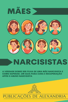 Mães Narcisistas: A Verdade sobre ser Filha de uma Mãe Narcisista e Como Superar. Um Guia para Cura e Recuperação após o Abuso Narcisist