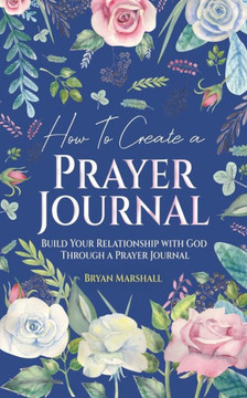 How To Create A Prayer Journal: Build Your Relationship With God Through A Prayer Journal