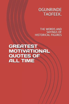 Greatest Motivational Quotes of All Time: The Words and Sayings of Historical Figures
