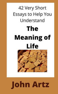 The Meaning of Life: 42 Very Short Essays to Help You Think, Just a Little More Deeply, About the Meaning of Life