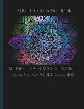 Mehndi Flower Magic: Exquisite Designs for Adult Coloring: Adult Coloring Book