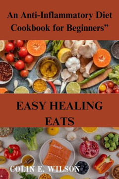 Easy Healing Eats: An Anti-Inflammatory Diet Cookbook for Beginners""
