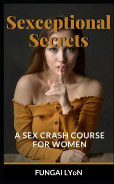 Sexceptional Secrets: A Sex Crash Course For Women