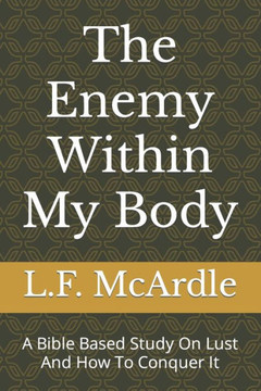 The Enemy Within My Body: A Bible Based Study On Lust And How To Conquer It
