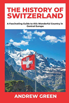 The History of Switzerland: A Fascinating Guide to this Wonderful Country in Central Europe