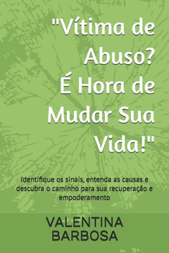 ""Vítima de Abuso? É Hora de Mudar Sua Vida!"": Identifique os sinais, entenda as causas e descubra o caminho para sua recuperação e empoderamento ""Vítima de Abuso? É Hora de Mudar Sua Vida!"": Identifique os sinais, entenda as causas e descubra o caminho para sua recuperação e empoderamento
