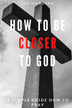 How To Be Closer To God: A Simple Guide How To Pray