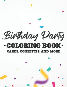 Birthday Party Coloring Book Cakes, Confettis, And More: Fun-Filled Coloring Pages For Kids, Birthday-Themed Illustrations And Designs To Color For Ch