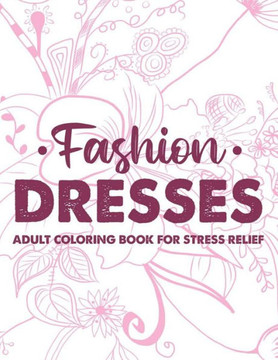 Fashion Dresses Adult Coloring Book For Stress Relief: Stylish And Stress Relieving Coloring Pages, A Collection Of Fashion Images To Color For Relaxa