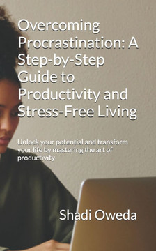 Overcoming Procrastination: A Step-by-Step Guide to Productivity and Stress-Free Living: Unlock your potential and transform your life by masterin