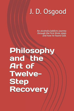 Philosophy and the Art of Twelve-Step Recovery: An alcoholic/addicts journey through the first three steps and how he found God.