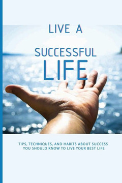 Live A Successful Life: Tips, Techniques, And Habits About Success You Should Know To Live Your Best Life: Business Success Planning