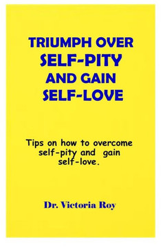 Triumph Over Self-Pity and Gain Self-Love: Tips on how to overcome self-pity and gain self-love.