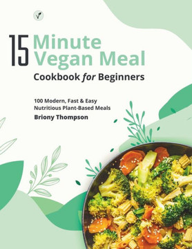 15 Minute Vegan Meals Cookbook for Beginners: 100 Modern, Fast & Easy Nutritious Plant-Based Meals