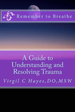 Remember To Breathe: A Guide To Understanding And Resolving Trauma