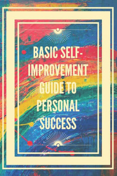 Basic Self-Improvement Guide to Personal Success: Basic concepts to learn how to develop the right skills for success.
