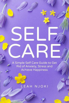 Self-Care: A Simple Self-Care Guide to Get Rid of Anxiety, Stress and Achieve Happiness.
